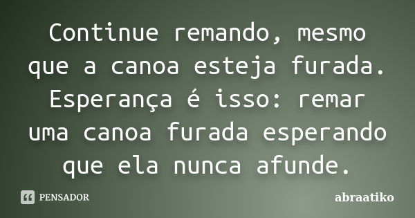 Continue remando, mesmo que a canoa esteja furada. Esperança é isso: remar uma canoa furada esperando que ela nunca afunde.... Frase de abraatiko.