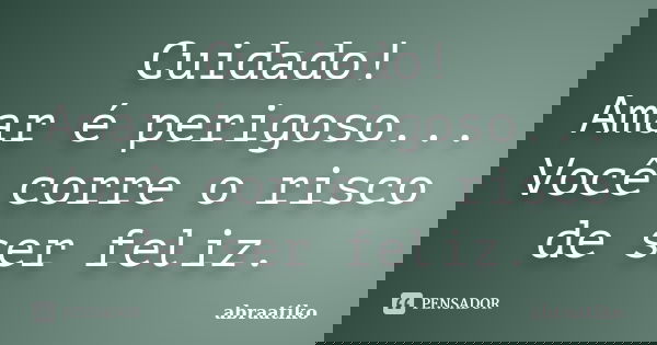 Cuidado! Amar é perigoso... Você corre o risco de ser feliz.... Frase de abraatiko.