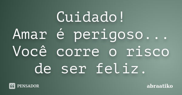 Cuidado! Amar é perigoso... Você corre o risco de ser feliz.... Frase de abraatiko.