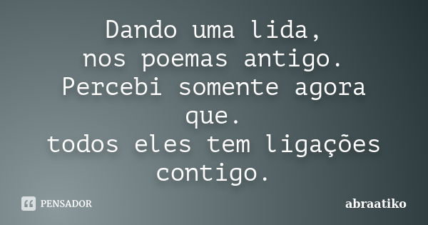 Dando uma lida, nos poemas antigo. Percebi somente agora que. todos eles tem ligações contigo.... Frase de abraatiko.