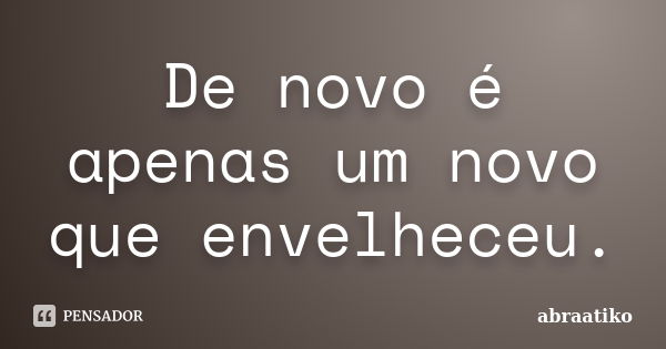 De novo é apenas um novo que envelheceu.... Frase de abraatiko.