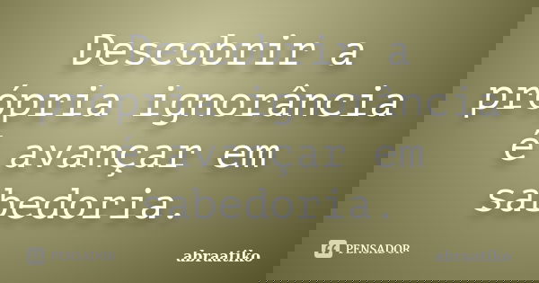 Descobrir a própria ignorância é avançar em sabedoria.... Frase de abraatiko.
