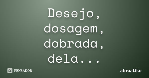 Desejo, dosagem, dobrada, dela...... Frase de abraatiko.