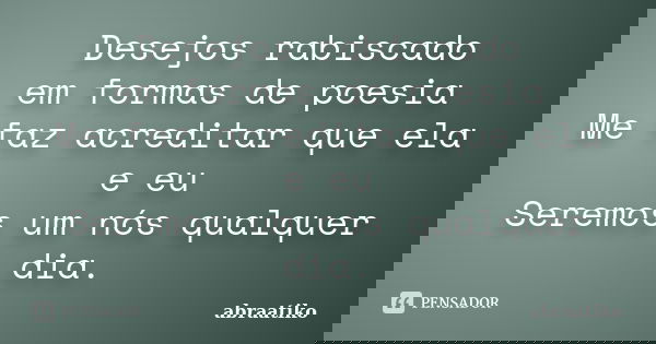 Desejos rabiscado em formas de poesia Me faz acreditar que ela e eu Seremos um nós qualquer dia.... Frase de abraatiko.
