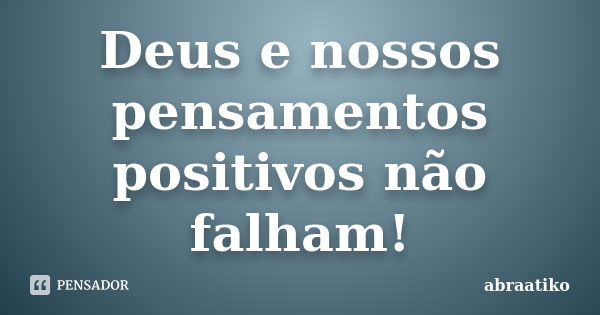 Deus e nossos pensamentos positivos não falham!... Frase de abraatiko.