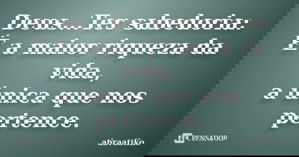 Deus...Ter sabedoria: É a maior riqueza da vida, a única que nos pertence.... Frase de abraatiko.