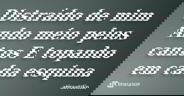 Distraído de mim Ando meio pelos cantos E topando em cada esquina... Frase de abraatiko.