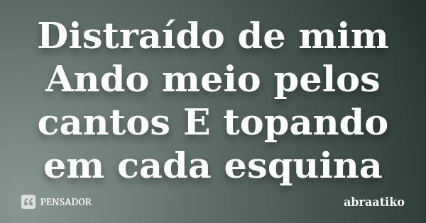 Distraído de mim Ando meio pelos cantos E topando em cada esquina... Frase de abraatiko.