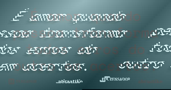 É amor quando pessoa transforma todos erros do outro em acertos.... Frase de abraatiko.