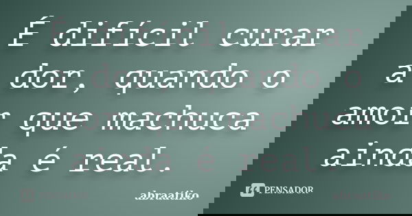 É difícil curar a dor, quando o amor que machuca ainda é real.... Frase de abraatiko.