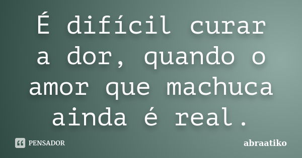 É difícil curar a dor, quando o amor que machuca ainda é real.... Frase de abraatiko.