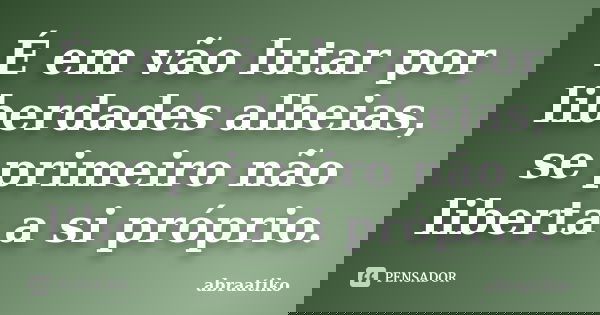É em vão lutar por liberdades alheias, se primeiro não liberta a si próprio.... Frase de abraatiko.
