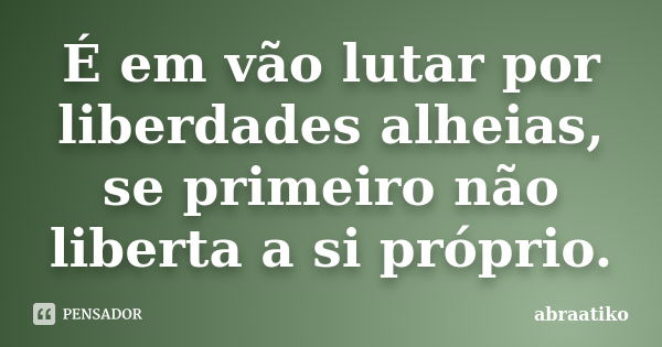 É em vão lutar por liberdades alheias, se primeiro não liberta a si próprio.... Frase de abraatiko.