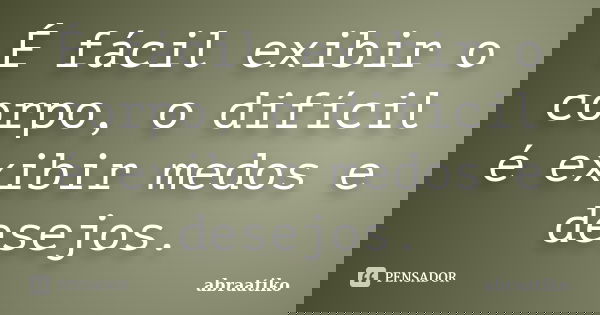 É fácil exibir o corpo, o difícil é exibir medos e desejos.... Frase de abraatiko.