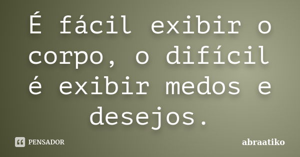 É fácil exibir o corpo, o difícil é exibir medos e desejos.... Frase de abraatiko.