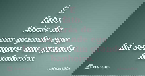 É fato. Atrás de um grande ego há sempre um grande banheiro.... Frase de abraatiko.