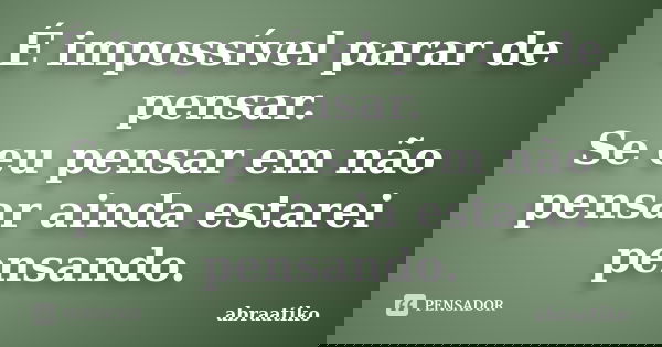 É impossível parar de pensar. Se eu pensar em não pensar ainda estarei pensando.... Frase de abraatiko.