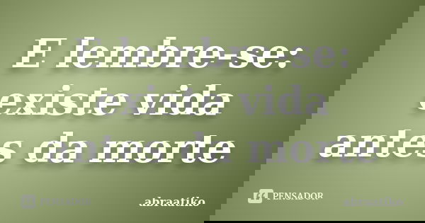 E lembre-se: existe vida antes da morte... Frase de abraatiko.