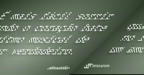 É mais fácil sorrir quando o coração bate no ritmo musical de um amor verdadeiro.... Frase de abraatiko.