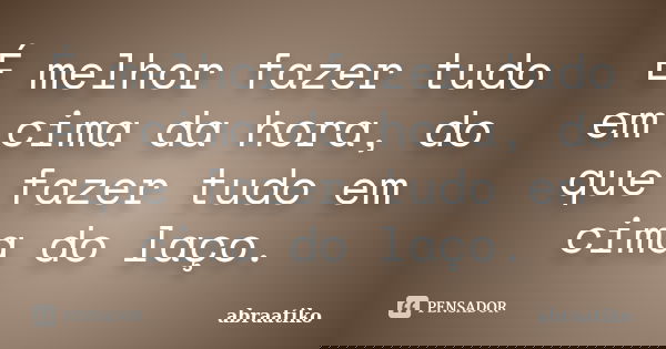 É melhor fazer tudo em cima da hora, do que fazer tudo em cima do laço.... Frase de abraatiko.