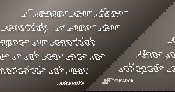 E mesmo sem fazer sentido, o amor tem sempre um sentido. Pena que o do seu era na direção contrária do meu.... Frase de abraatiko.