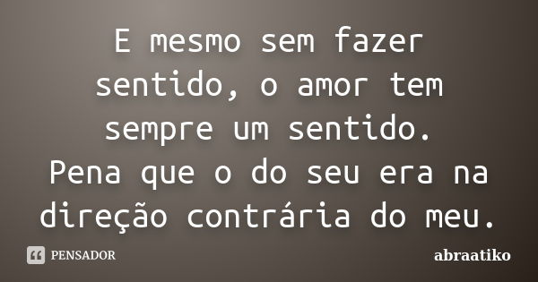 E mesmo sem fazer sentido, o amor tem sempre um sentido. Pena que o do seu era na direção contrária do meu.... Frase de abraatiko.