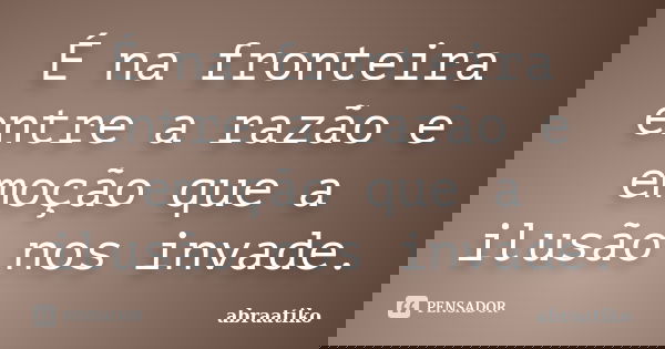 É na fronteira entre a razão e emoção que a ilusão nos invade.... Frase de abraatiko.