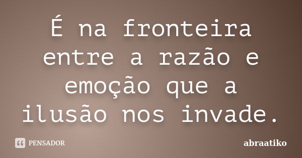 É na fronteira entre a razão e emoção que a ilusão nos invade.... Frase de abraatiko.