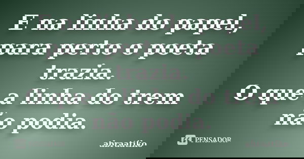 E na linha do papel, para perto o poeta trazia. O que a linha do trem não podia.... Frase de abraatiko.