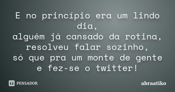 E no princípio era um lindo dia, alguém já cansado da rotina, resolveu falar sozinho, só que pra um monte de gente e fez-se o twitter!... Frase de abraatiko.