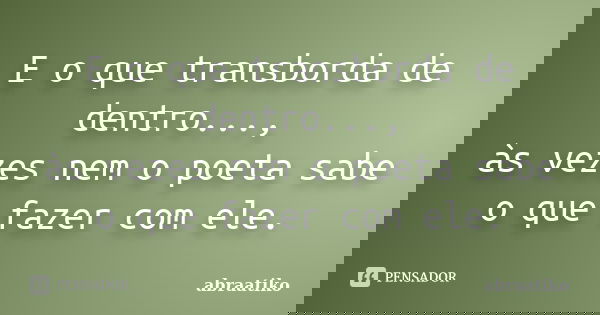 E o que transborda de dentro..., às vezes nem o poeta sabe o que fazer com ele.... Frase de abraatiko.