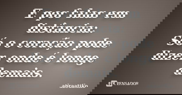 E por falar em distância: Só o coração pode dizer onde é longe demais.... Frase de abraatiko.