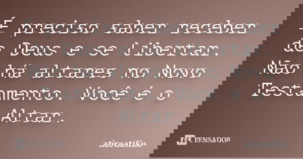 É preciso saber receber de Deus e se libertar. Não há altares no Novo Testamento. Você é o Altar.... Frase de abraatiko.