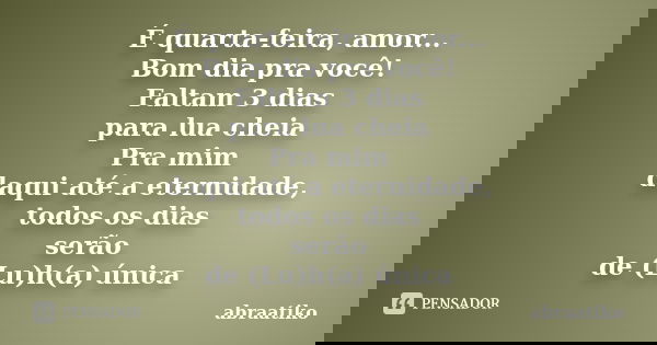 É quarta-feira, amor... Bom dia pra você! Faltam 3 dias para lua cheia Pra mim daqui até a eternidade, todos os dias serão de (Lu)h(a) única... Frase de abraatiko.