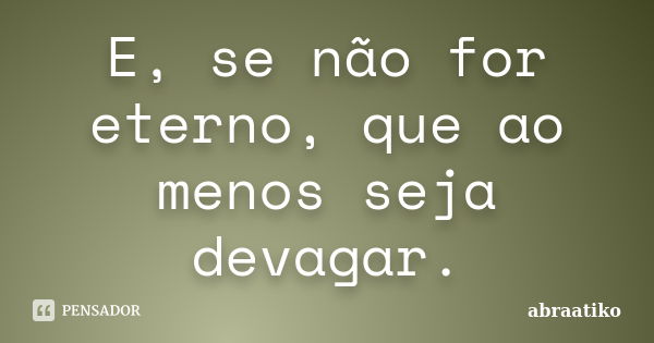 E, se não for eterno, que ao menos seja devagar.... Frase de abraatiko.