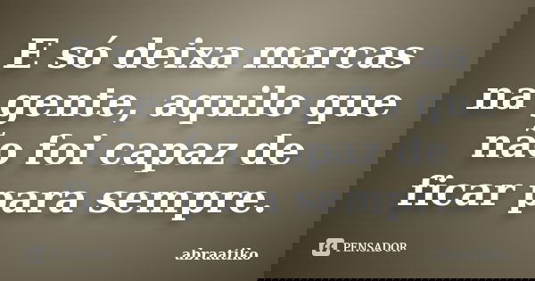 E só deixa marcas na gente, aquilo que não foi capaz de ficar para sempre.... Frase de abraatiko.