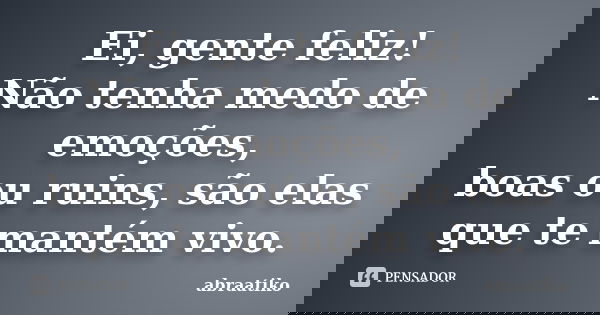 Ei, gente feliz! Não tenha medo de emoções, boas ou ruins, são elas que te mantém vivo.... Frase de abraatiko.