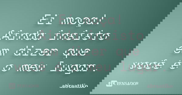 Ei moça! Ainda insisto em dizer que você é o meu lugar.... Frase de abraatiko.