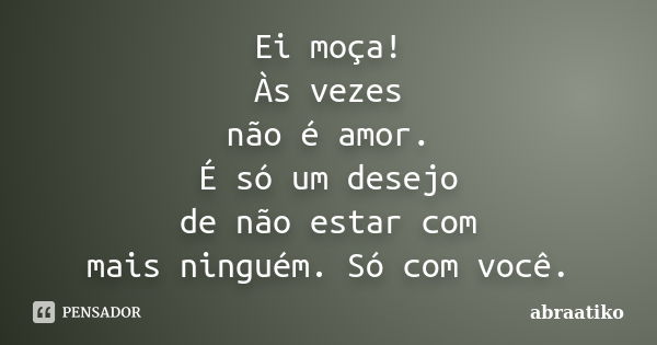 Ei moça! Às vezes não é amor. É só um desejo de não estar com mais ninguém. Só com você.... Frase de abraatiko.