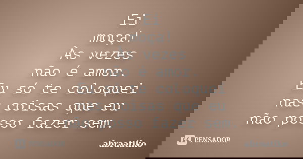 Ei moça! Às vezes não é amor. Eu só te coloquei nas coisas que eu não posso fazer sem.... Frase de abraatiko.