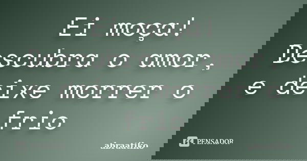 Ei moça! Descubra o amor, e deixe morrer o frio... Frase de abraatiko.
