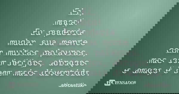 Ei, moça! Eu poderia mudar sua mente com muitas palavras, mas com beijos, abraços e amaço é bem mais divertido.... Frase de abraatiko.