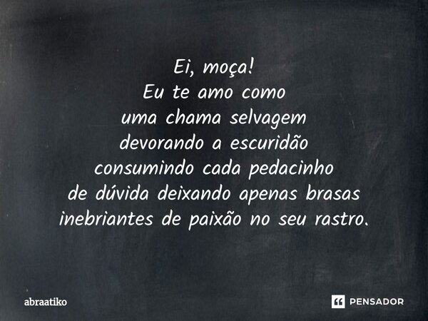 ⁠Ei, moça! Eu te amo como uma chama selvagem devorando a escuridão consumindo cada pedacinho de dúvida deixando apenas brasas inebriantes de paixão no seu rastr... Frase de abraatiko.