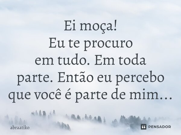 ⁠Ei moça! Eu te procuro em tudo. Em toda parte. Então eu percebo que você é parte de mim...... Frase de abraatiko.