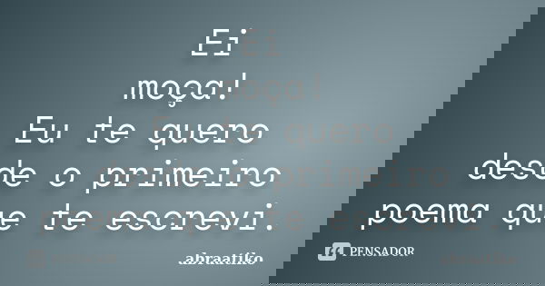 Ei moça! Eu te quero desde o primeiro poema que te escrevi.... Frase de abraatiko.
