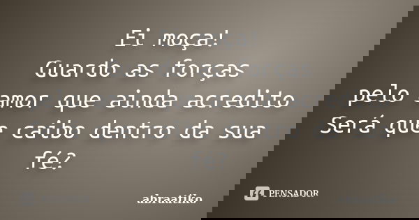 Ei moça! Guardo as forças pelo amor que ainda acredito Será que caibo dentro da sua fé?... Frase de abraatiko.