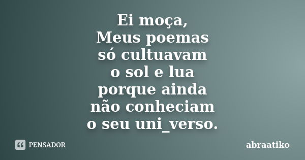 Ei moça, Meus poemas só cultuavam o sol e lua porque ainda não conheciam o seu uni_verso.... Frase de abraatiko.