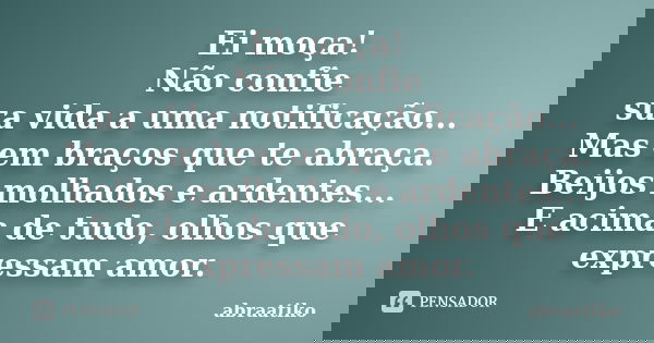 Ei moça! Não confie sua vida a uma notificação... Mas em braços que te abraça. Beijos molhados e ardentes... E acima de tudo, olhos que expressam amor.... Frase de abraatiko.