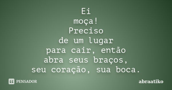 Ei moça! Preciso de um lugar para cair, então abra seus braços, seu coração, sua boca.... Frase de abraatiko.