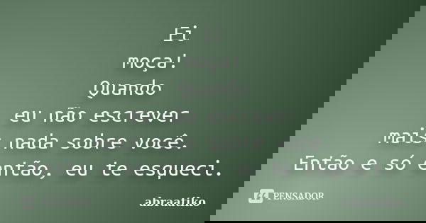 Ei moça! Quando eu não escrever mais nada sobre você. Então e só então, eu te esqueci.... Frase de abraatiko.